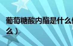 葡萄糖酸内酯是什么做的（葡萄糖酸内酯是什么）