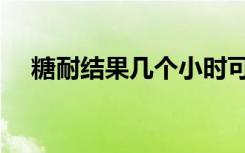 糖耐结果几个小时可以拿到（糖耐结果）