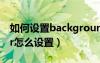 如何设置background宽度（backgrounder怎么设置）