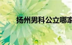 扬州男科公立哪家最好（扬州男科）
