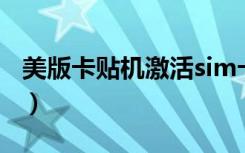 美版卡贴机激活sim卡（美版卡贴机无法激活）