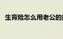 生育险怎么用老公的报销（生育险怎么用）