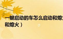 一键启动的车怎么启动和熄火一样（一键启动的车怎么启动和熄火）
