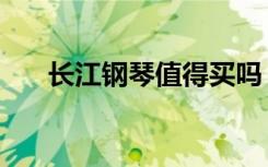 长江钢琴值得买吗（长江钢琴怎么样）