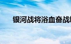 银河战将浴血奋战终陨落（银河战将）