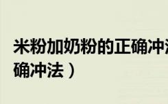 米粉加奶粉的正确冲法比例（米粉加奶粉的正确冲法）