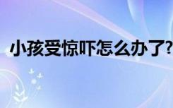 小孩受惊吓怎么办了?（小孩受惊吓怎么办）