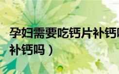 孕妇需要吃钙片补钙吗女性（孕妇需要吃钙片补钙吗）