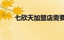 七欣天加盟店需要多少钱（七欣天）
