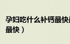 孕妇吃什么补钙最快最好（孕妇吃啥补钙最好最快）