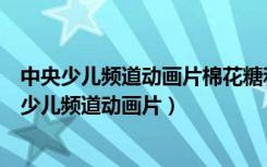 中央少儿频道动画片棉花糖和云朵妈妈什么时候播放（中央少儿频道动画片）