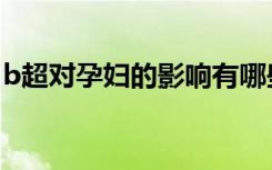 b超对孕妇的影响有哪些（b超对孕妇的影响）