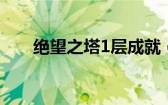 绝望之塔1层成就（绝望之塔第三层）