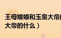王母娘娘和玉皇大帝的来历（王母娘娘是玉皇大帝的什么）