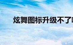 炫舞图标升级不了啦（炫舞图标升级）