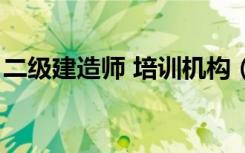 二级建造师 培训机构（二级建造师培训学校）