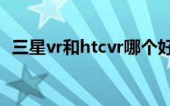 三星vr和htcvr哪个好（htc和三星哪个好）