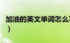 加油的英文单词怎么写英语（加油的英文单词）