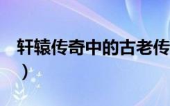 轩辕传奇中的古老传说2（轩辕传奇天下奇珍）
