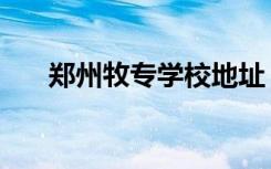 郑州牧专学校地址（郑州牧专校内网）