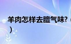 羊肉怎样去膻气味?（羊肉怎么去膻味最有效）