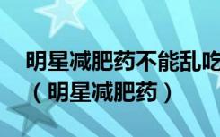 明星减肥药不能乱吃 健康减肥应该注意哪些（明星减肥药）