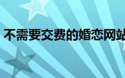不需要交费的婚恋网站（不收费婚恋交友网）