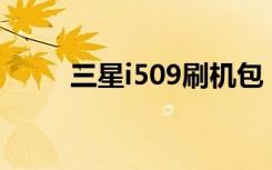 三星i509刷机包（三星i509root）
