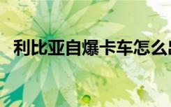 利比亚自爆卡车怎么出（利比亚自爆卡车）