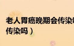 老人胃癌晚期会传染吗知乎（老人胃癌晚期会传染吗）