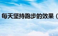 每天坚持跑步的效果（每天坚持跑步的好处）