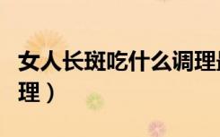 女人长斑吃什么调理最好（女人长斑吃什么调理）