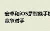 安卓和iOS是智能手机操作系统领域最强大的竞争对手