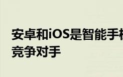 安卓和iOS是智能手机操作系统领域最强大的竞争对手
