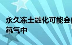 永久冻土融化可能会使北极人口暴露于致癌的氡气中