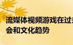 流媒体视频游戏在过去几年中一直是重要的社会和文化趋势